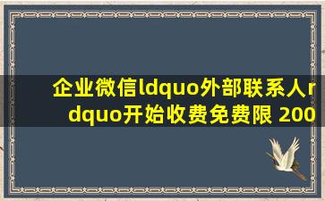 企业微信“外部联系人”开始收费,免费限 2000 人|it之家|产品经理|客户...