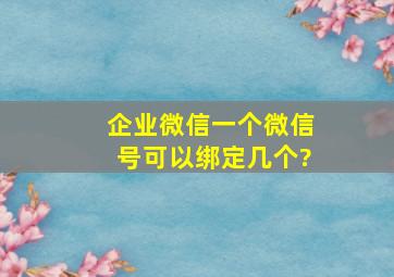 企业微信一个微信号可以绑定几个?