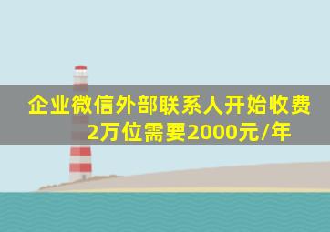 企业微信外部联系人开始收费 2万位需要2000元/年 