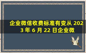 企业微信收费标准有变,从 2023 年 6 月 22 日,企业微信即将收取约...