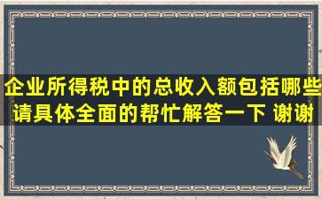 企业所得税中的总收入额包括哪些。请具体全面的帮忙解答一下 谢谢了