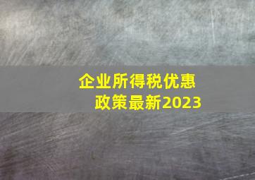 企业所得税优惠政策最新2023