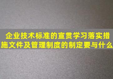 企业技术标准的宣贯学习落实措施文件及管理制度的制定要与什么