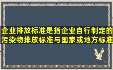 企业排放标准是指企业自行制定的污染物排放标准,与国家或地方标准...