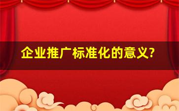 企业推广标准化的意义?