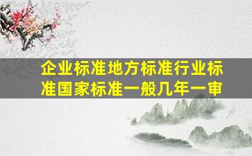 企业标准、地方标准、行业标准、国家标准一般几年一审