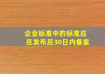 企业标准中的标准应在发布后30日内备案。