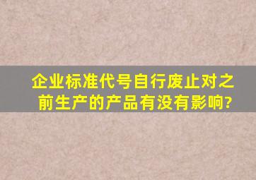 企业标准代号自行废止对之前生产的产品有没有影响?