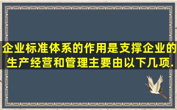 企业标准体系的作用是支撑企业的生产、经营和管理,主要由以下几项...