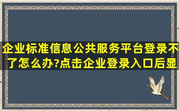 企业标准信息公共服务平台登录不了怎么办?点击企业登录入口后显示...