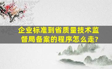 企业标准到省质量技术监督局备案的程序怎么走?