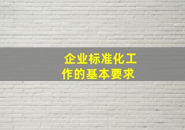 企业标准化工作的基本要求 