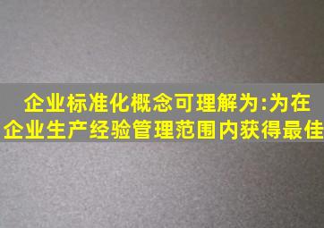 企业标准化概念可理解为:为在企业生产、经验、管理范围内获得最佳