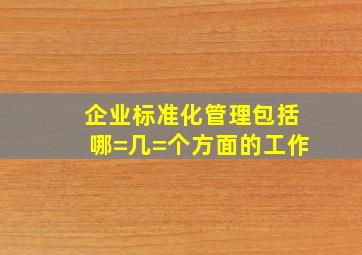 企业标准化管理包括哪=几=个方面的工作(