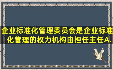 企业标准化管理委员会是企业标准化管理的权力机构,由()担任主任。A....