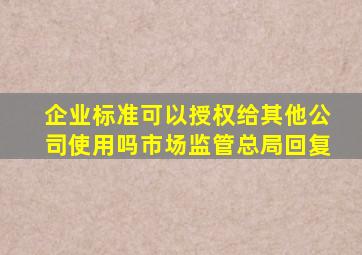 企业标准可以授权给其他公司使用吗市场监管总局回复