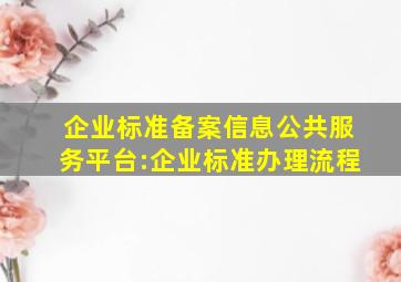 企业标准备案信息公共服务平台:企业标准办理流程