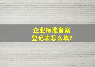 企业标准备案登记表怎么填?