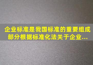 企业标准是我国标准的重要组成部分。根据《标准化法》,关于企业...