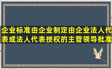 企业标准由企业制定,由企业法人代表或法人代表授权的主管领导批准...