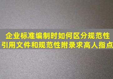 企业标准编制时,如何区分规范性引用文件和规范性附录求高人指点