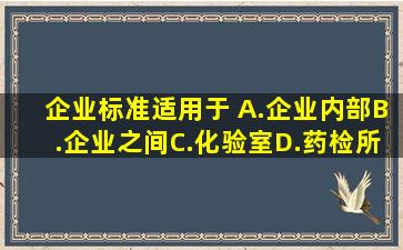 企业标准适用于( )A.企业内部B.企业之间C.化验室D.药检所