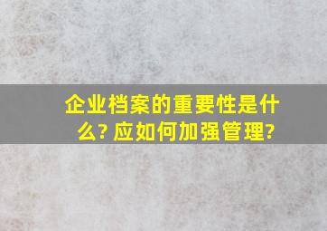 企业档案的重要性是什么? 应如何加强管理?