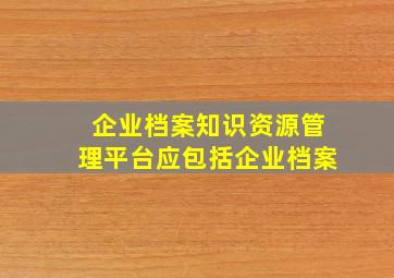 企业档案知识资源管理平台应包括企业档案()。