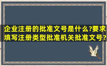 企业注册的批准文号是什么?要求填写注册类型、批准机关、批准文号?