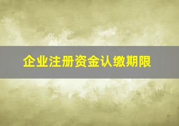 企业注册资金认缴期限