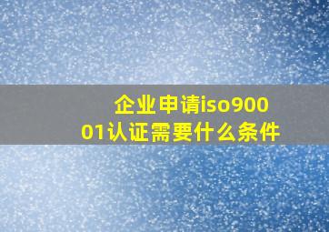 企业申请iso90001认证需要什么条件