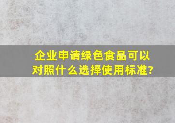 企业申请绿色食品可以对照什么选择使用标准?