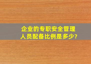 企业的专职安全管理人员配备比例是多少?