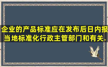 企业的产品标准,应在发布后()日内报当地标准化行政主管部门和有关...