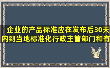 企业的产品标准,应在发布后30天内到当地标准化行政主管部门和有关...