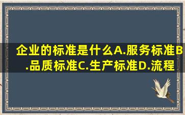 企业的标准是什么A.服务标准B.品质标准C.生产标准D.流程标准E...