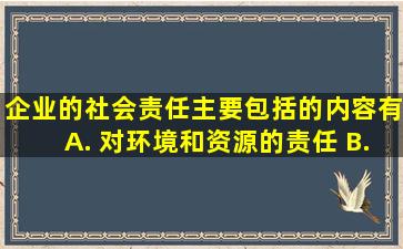 企业的社会责任主要包括的内容有( )。 A. 对环境和资源的责任 B...