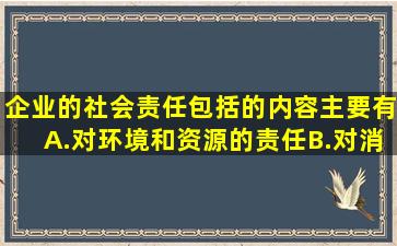 企业的社会责任包括的内容主要有()A.对环境和资源的责任B.对消费...