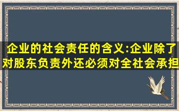 企业的社会责任的含义:企业除了对股东负责外,还必须对全社会承担...