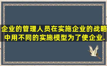 企业的管理人员在实施企业的战略中用不同的实施模型。为了使企业...