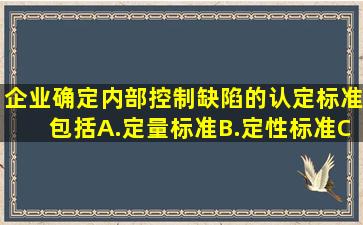 企业确定内部控制缺陷的认定标准包括()。A.定量标准B.定性标准C....