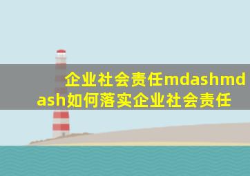 企业社会责任——如何落实企业社会责任 