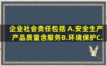 企业社会责任包括( )。A.安全生产、产品质量(含服务)B.环境保护C...