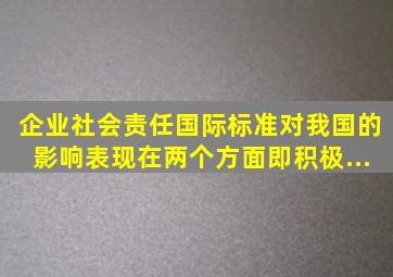 企业社会责任国际标准对我国的影响表现在两个方面即积极...