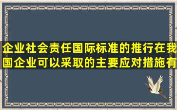 企业社会责任国际标准的推行在我国企业可以采取的主要应对措施有( )。