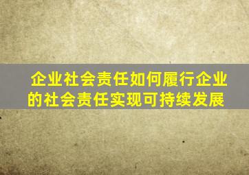 企业社会责任如何履行企业的社会责任实现可持续发展 