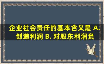 企业社会责任的基本含义是() A. 创造利润 B. 对股东利润负责的...