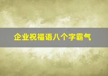 企业祝福语八个字霸气