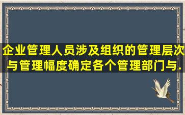 企业管理人员涉及组织的管理层次与管理幅度,确定各个管理部门与...