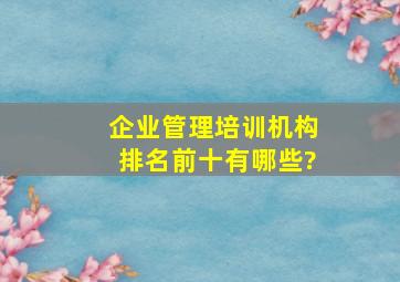 企业管理培训机构排名前十有哪些?